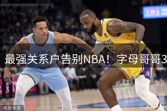 最强关系户告别NBA！字母哥哥3年签约希腊球队 21年曾随雄鹿夺冠